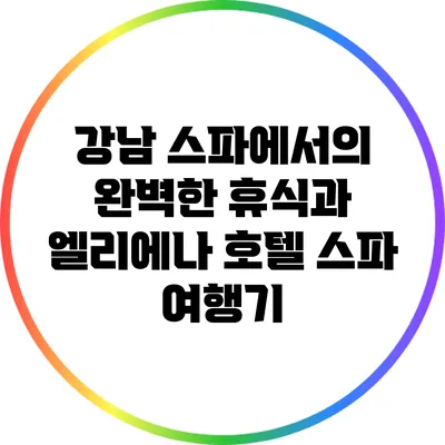 강남 스파에서의 완벽한 휴식과 엘리에나 호텔 스파 여행기