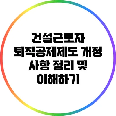 건설근로자 퇴직공제제도 개정 사항 정리 및 이해하기