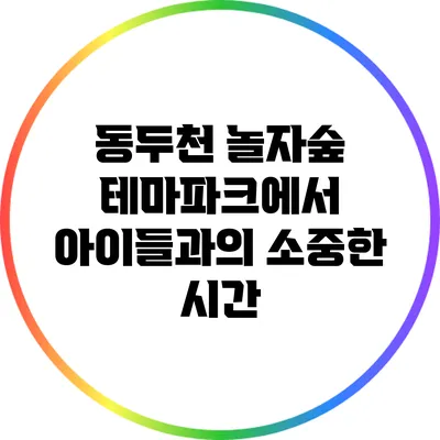 동두천 놀자숲 테마파크에서 아이들과의 소중한 시간