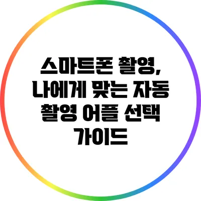스마트폰 촬영, 나에게 맞는 자동 촬영 어플 선택 가이드
