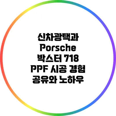 신차광택과 Porsche 박스터 718 PPF 시공: 경험 공유와 노하우