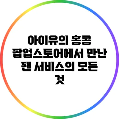 아이유의 홍콩 팝업스토어에서 만난 팬 서비스의 모든 것
