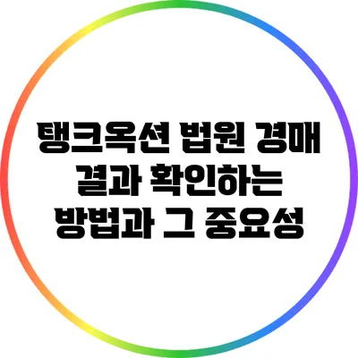 탱크옥션 법원 경매 결과 확인하는 방법과 그 중요성