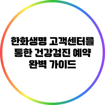 한화생명 고객센터를 통한 건강검진 예약 완벽 가이드
