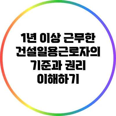1년 이상 근무한 건설일용근로자의 기준과 권리 이해하기