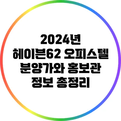 2024년 헤이븐62 오피스텔 분양가와 홍보관 정보 총정리