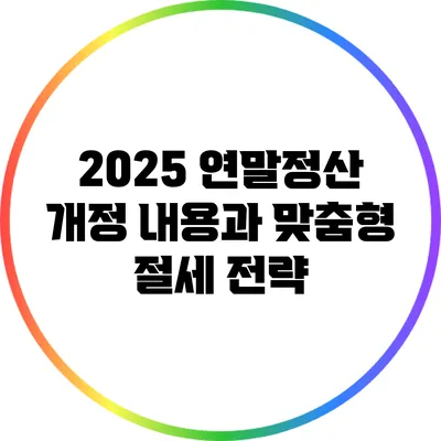2025 연말정산 개정 내용과 맞춤형 절세 전략