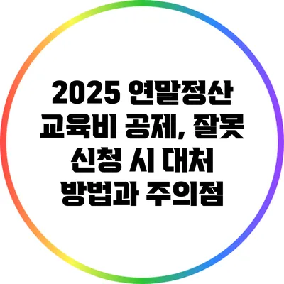 2025 연말정산 교육비 공제, 잘못 신청 시 대처 방법과 주의점