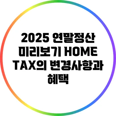 2025 연말정산 미리보기: HOME TAX의 변경사항과 혜택