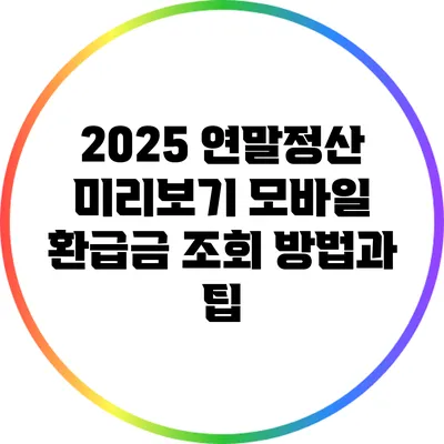 2025 연말정산 미리보기: 모바일 환급금 조회 방법과 팁