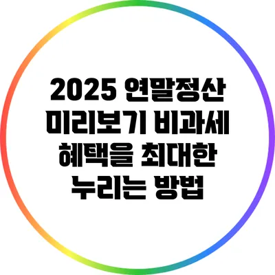 2025 연말정산 미리보기: 비과세 혜택을 최대한 누리는 방법