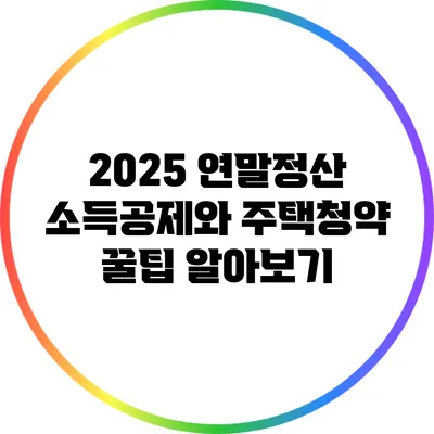 2025 연말정산 소득공제와 주택청약: 꿀팁 알아보기