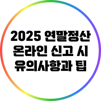 2025 연말정산: 온라인 신고 시 유의사항과 팁