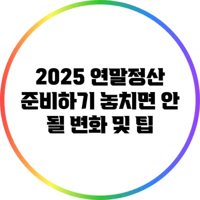 2025 연말정산 준비하기: 놓치면 안 될 변화 및 팁
