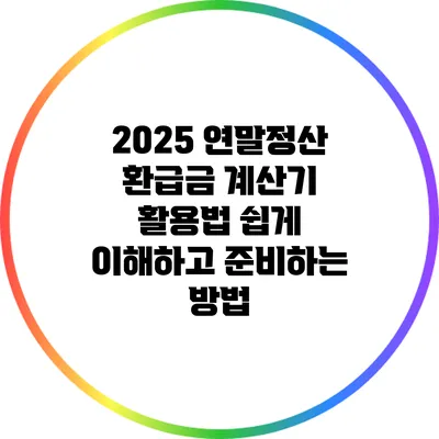 2025 연말정산 환급금 계산기 활용법: 쉽게 이해하고 준비하는 방법