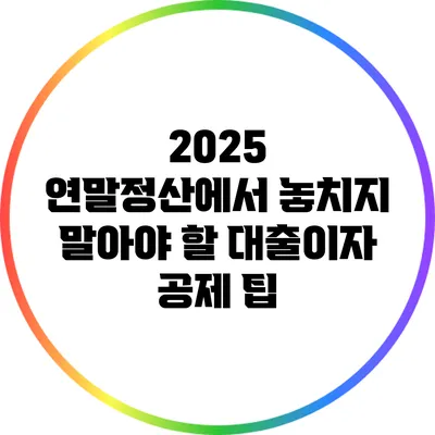 2025 연말정산에서 놓치지 말아야 할 대출이자 공제 팁