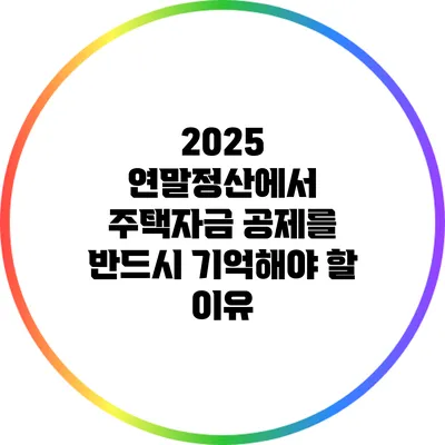 2025 연말정산에서 주택자금 공제를 반드시 기억해야 할 이유