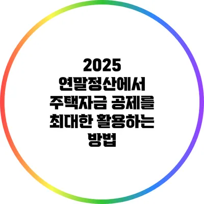 2025 연말정산에서 주택자금 공제를 최대한 활용하는 방법