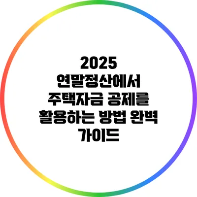 2025 연말정산에서 주택자금 공제를 활용하는 방법 완벽 가이드