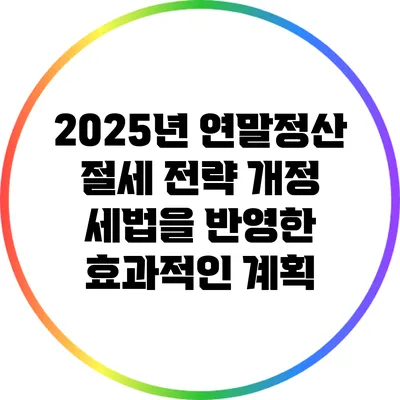2025년 연말정산 절세 전략: 개정 세법을 반영한 효과적인 계획