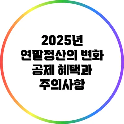 2025년 연말정산의 변화: 공제 혜택과 주의사항