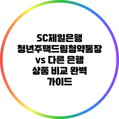 SC제일은행 청년주택드림청약통장 vs 다른 은행 상품 비교 완벽 가이드