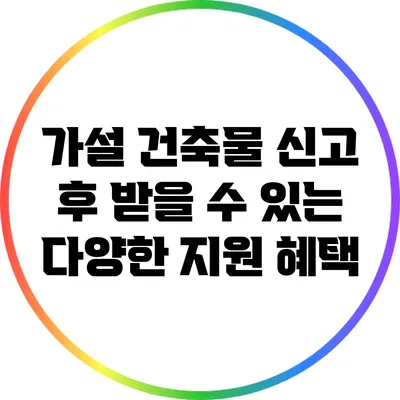가설 건축물 신고 후 받을 수 있는 다양한 지원 혜택