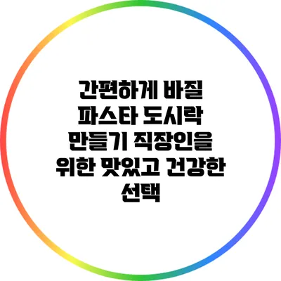 간편하게 바질 파스타 도시락 만들기: 직장인을 위한 맛있고 건강한 선택