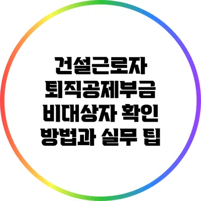 건설근로자 퇴직공제부금 비대상자 확인 방법과 실무 팁