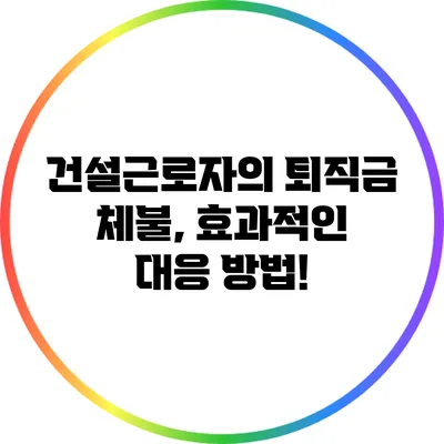 건설근로자의 퇴직금 체불, 효과적인 대응 방법!