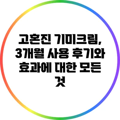 고혼진 기미크림, 3개월 사용 후기와 효과에 대한 모든 것