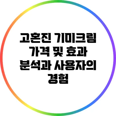 고혼진 기미크림: 가격 및 효과 분석과 사용자의 경험
