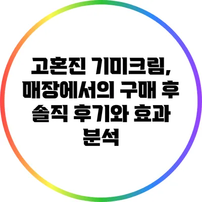 고혼진 기미크림, 매장에서의 구매 후 솔직 후기와 효과 분석