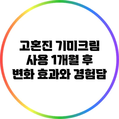 고혼진 기미크림 사용 1개월 후 변화: 효과와 경험담