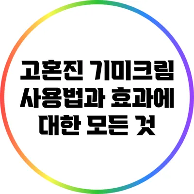 고혼진 기미크림 사용법과 효과에 대한 모든 것