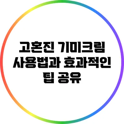 고혼진 기미크림 사용법과 효과적인 팁 공유
