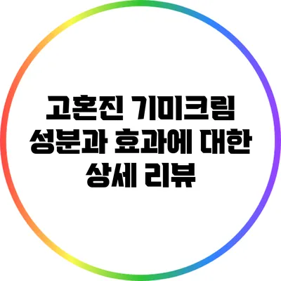 고혼진 기미크림: 성분과 효과에 대한 상세 리뷰