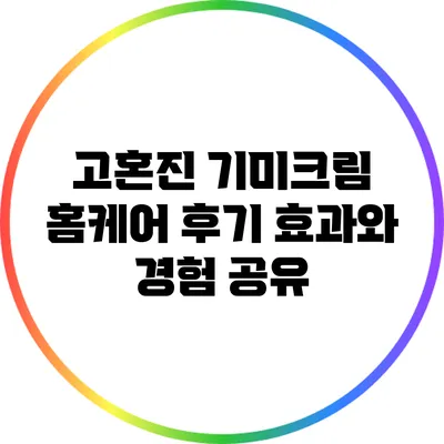 고혼진 기미크림 홈케어 후기: 효과와 경험 공유