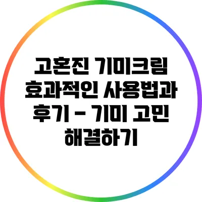 고혼진 기미크림 효과적인 사용법과 후기 – 기미 고민 해결하기