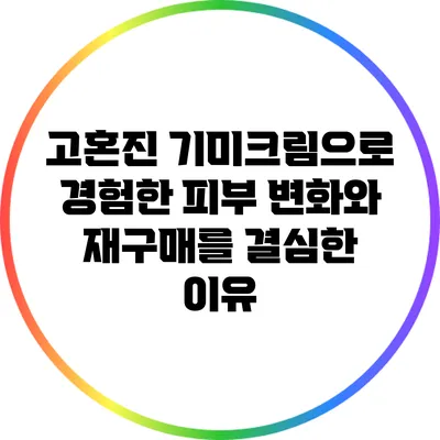 고혼진 기미크림으로 경험한 피부 변화와 재구매를 결심한 이유