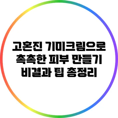 고혼진 기미크림으로 촉촉한 피부 만들기: 비결과 팁 총정리