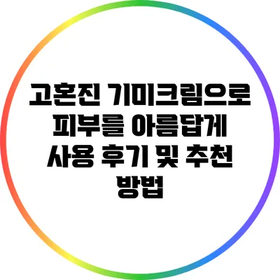 고혼진 기미크림으로 피부를 아름답게: 사용 후기 및 추천 방법