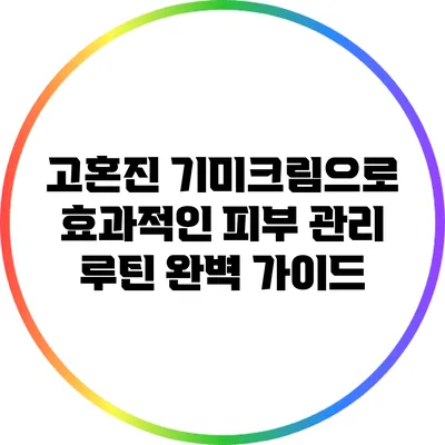 고혼진 기미크림으로 효과적인 피부 관리 루틴 완벽 가이드
