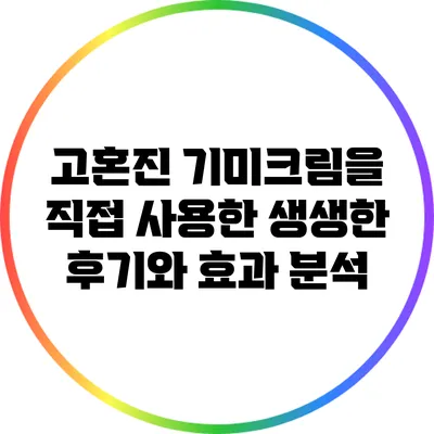 고혼진 기미크림을 직접 사용한 생생한 후기와 효과 분석