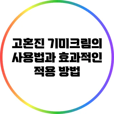 고혼진 기미크림의 사용법과 효과적인 적용 방법
