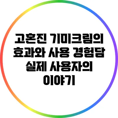 고혼진 기미크림의 효과와 사용 경험담: 실제 사용자의 이야기