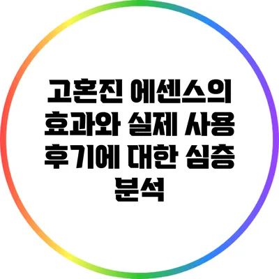 고혼진 에센스의 효과와 실제 사용 후기에 대한 심층 분석