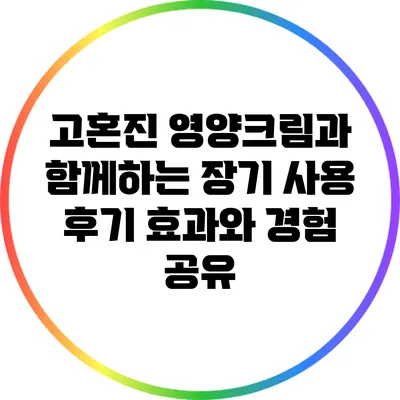 고혼진 영양크림과 함께하는 장기 사용 후기: 효과와 경험 공유