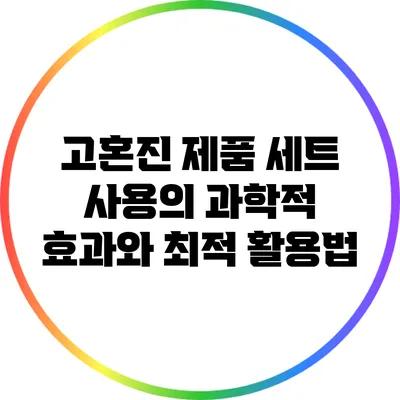 고혼진 제품 세트 사용의 과학적 효과와 최적 활용법