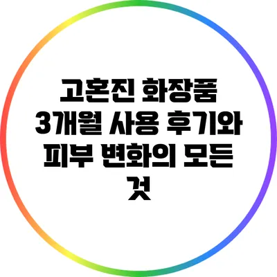 고혼진 화장품: 3개월 사용 후기와 피부 변화의 모든 것